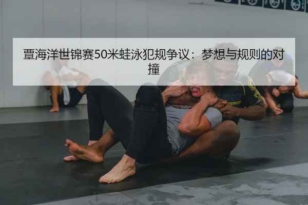 覃海洋世锦赛50米蛙泳犯规争议：梦想与规则的对撞