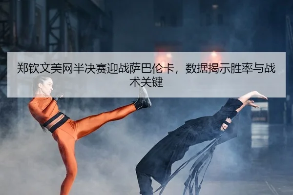 郑钦文美网半决赛迎战萨巴伦卡，数据揭示胜率与战术关键